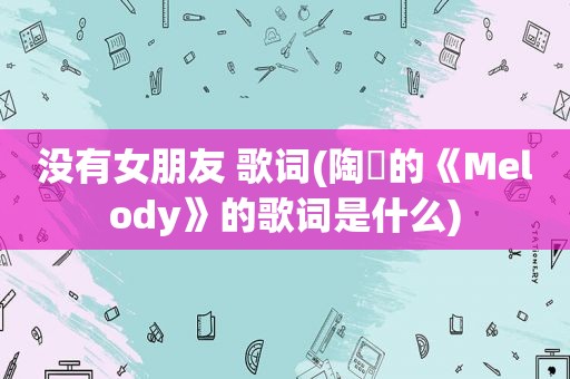 没有女朋友 歌词(陶喆的《Melody》的歌词是什么)