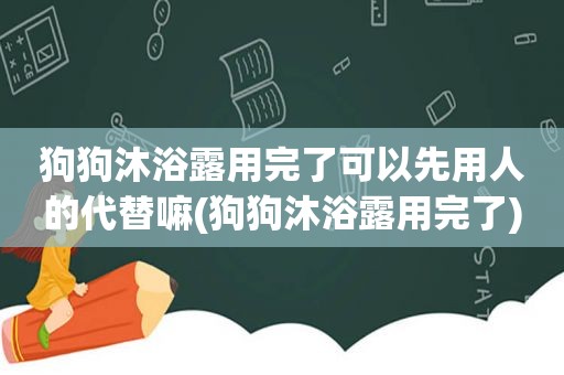 狗狗沐浴露用完了可以先用人的代替嘛(狗狗沐浴露用完了)