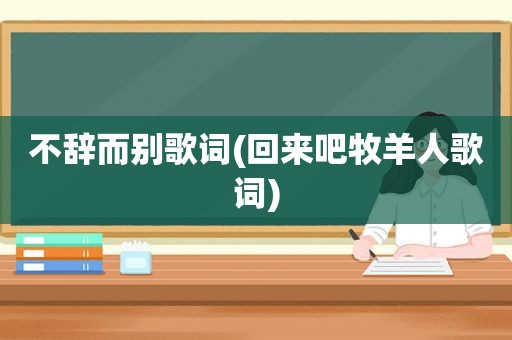 不辞而别歌词(回来吧牧羊人歌词)