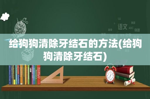 给狗狗清除牙结石的方法(给狗狗清除牙结石)