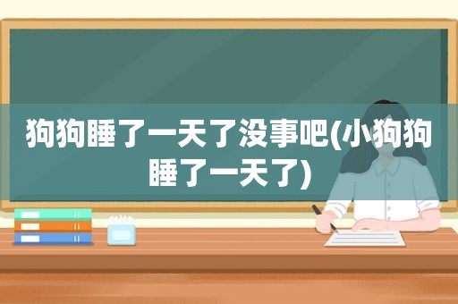 狗狗睡了一天了没事吧(小狗狗睡了一天了)