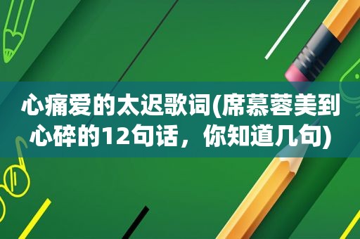 心痛爱的太迟歌词(席慕蓉美到心碎的12句话，你知道几句)