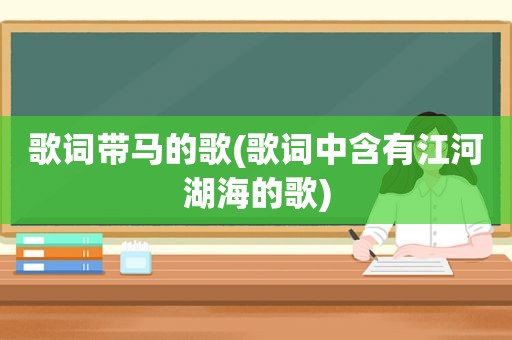 歌词带马的歌(歌词中含有江河湖海的歌)