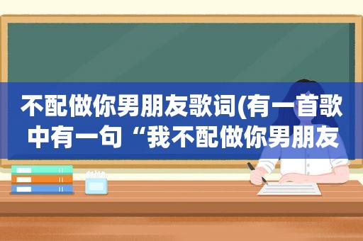 不配做你男朋友歌词(有一首歌中有一句“我不配做你男朋友”，这首歌叫什么)