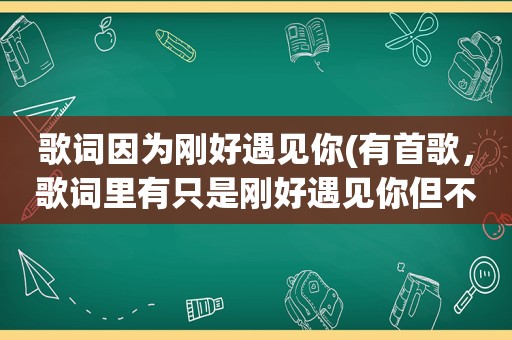 歌词因为刚好遇见你(有首歌，歌词里有只是刚好遇见你但不是李玉刚的那首歌，是男女对唱的一首歌)