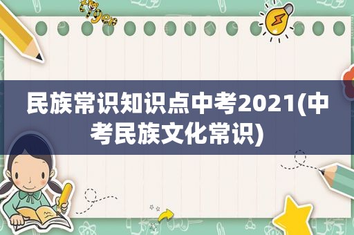 民族常识知识点中考2021(中考民族文化常识)