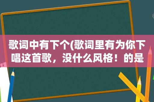 歌词中有下个(歌词里有为你下唱这首歌，没什么风格！的是什么歌啊)