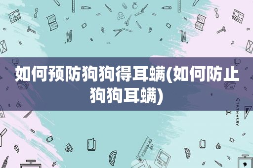 如何预防狗狗得耳螨(如何防止狗狗耳螨)