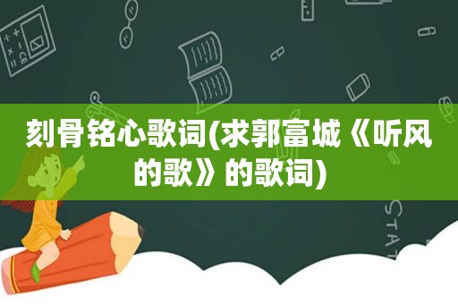 刻骨铭心歌词(求郭富城《听风的歌》的歌词)