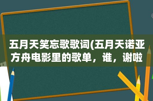  *** 笑忘歌歌词( *** 诺亚方舟电影里的歌单，谁，谢啦)