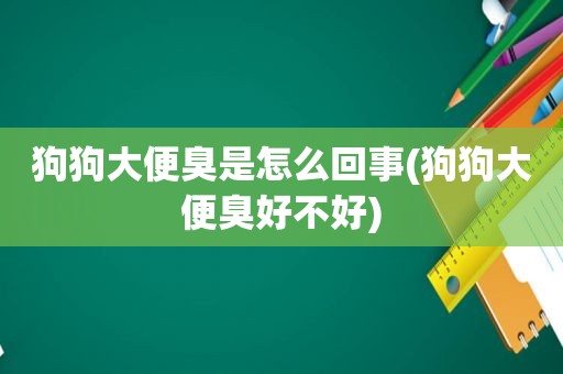 狗狗大便臭是怎么回事(狗狗大便臭好不好)