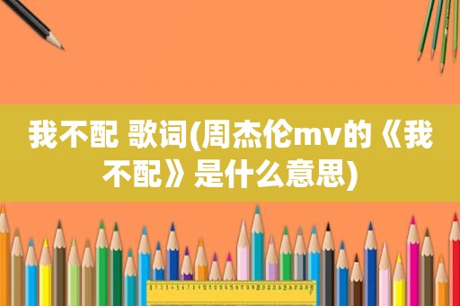 我不配 歌词(周杰伦mv的《我不配》是什么意思)