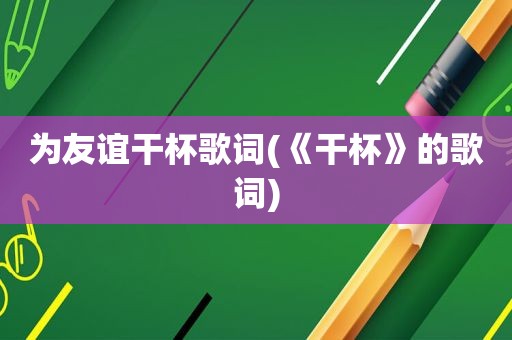 为友谊干杯歌词(《干杯》的歌词)