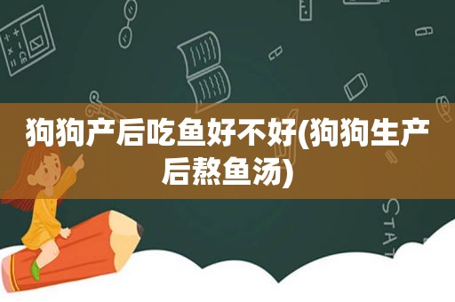 狗狗产后吃鱼好不好(狗狗生产后熬鱼汤)