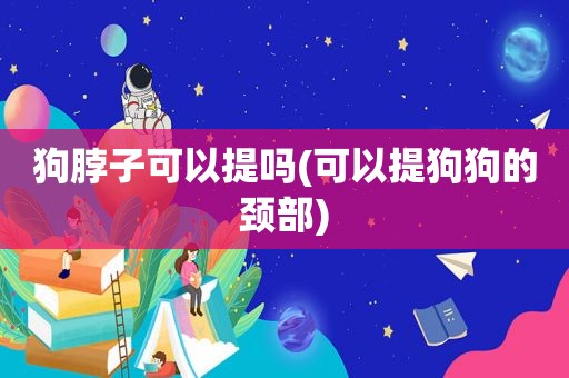 狗脖子可以提吗(可以提狗狗的颈部)