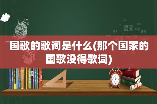 国歌的歌词是什么(那个国家的国歌没得歌词)