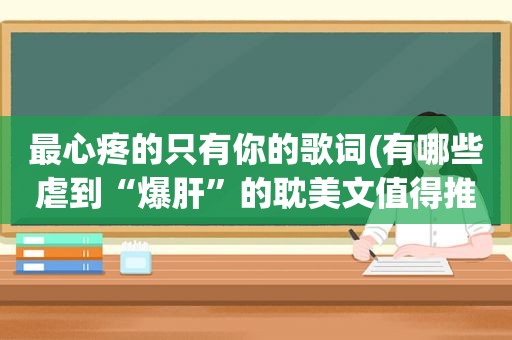 最心疼的只有你的歌词(有哪些虐到“爆肝”的 *** 文值得推荐)