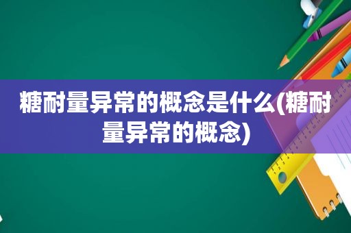 糖耐量异常的概念是什么(糖耐量异常的概念)