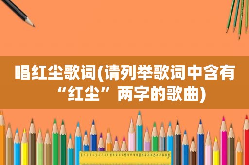 唱红尘歌词(请列举歌词中含有“红尘”两字的歌曲)