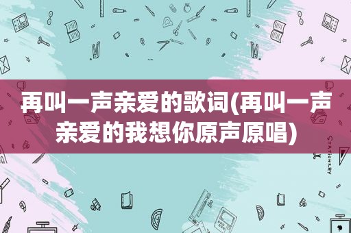 再叫一声亲爱的歌词(再叫一声亲爱的我想你原声原唱)