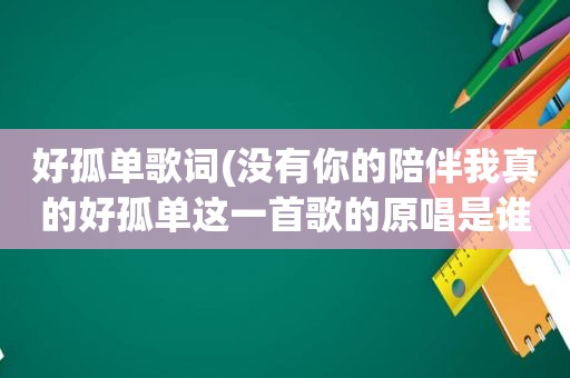 好孤单歌词(没有你的陪伴我真的好孤单这一首歌的原唱是谁)