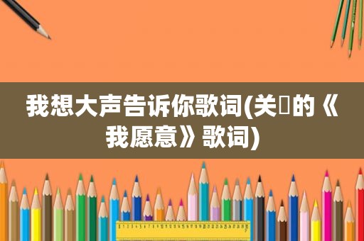 我想大声告诉你歌词(关喆的《我愿意》歌词)