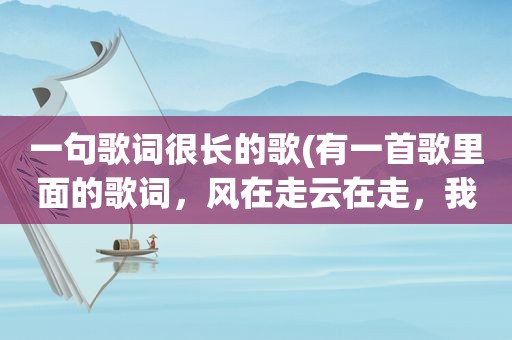 一句歌词很长的歌(有一首歌里面的歌词，风在走云在走，我不知道什么歌)