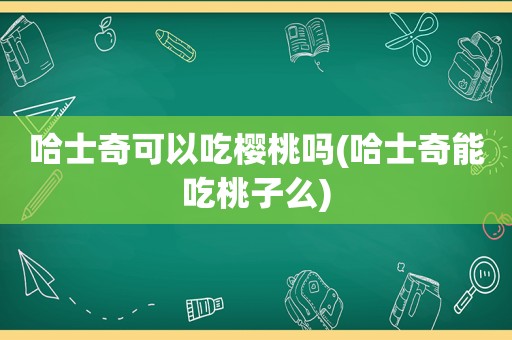 哈士奇可以吃樱桃吗(哈士奇能吃桃子么)