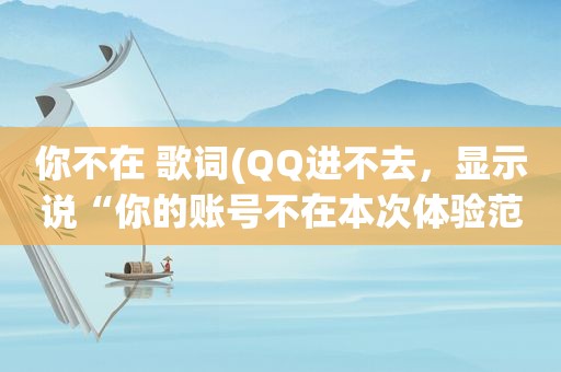 你不在 歌词(QQ进不去，显示说“你的账号不在本次体验范围内”)