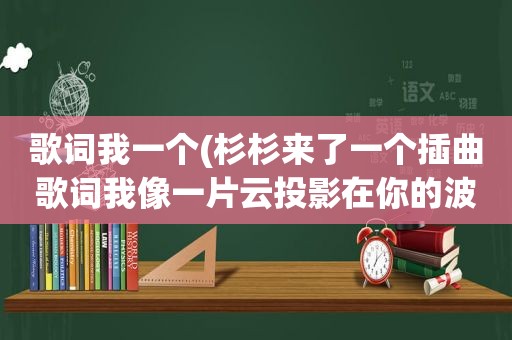 歌词我一个(杉杉来了一个插曲歌词我像一片云投影在你的波心)