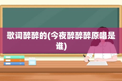 歌词醉醉的(今夜醉醉醉原唱是谁)