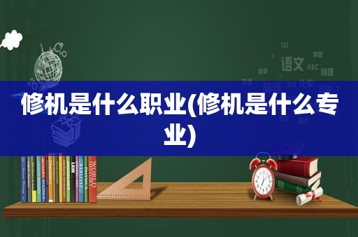 修机是什么职业(修机是什么专业)