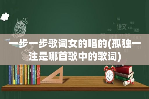 一步一步歌词女的唱的(孤独一注是哪首歌中的歌词)