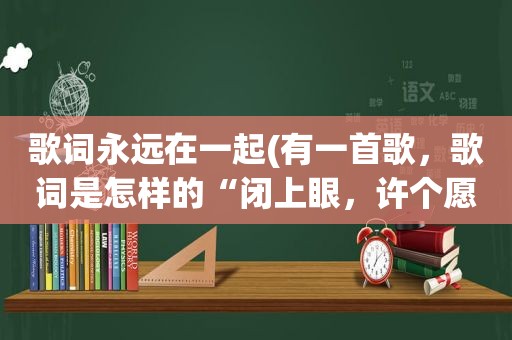 歌词永远在一起(有一首歌，歌词是怎样的“闭上眼，许个愿，希望你听见，永远都要在一起……”)