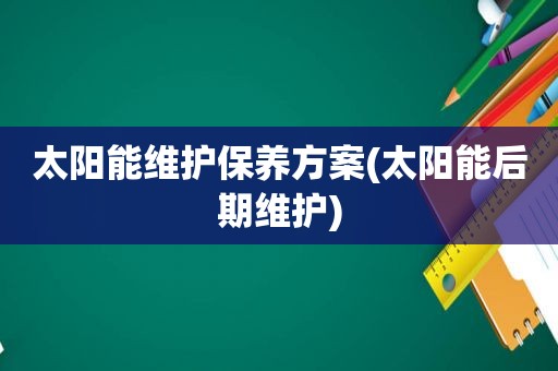 太阳能维护保养方案(太阳能后期维护)