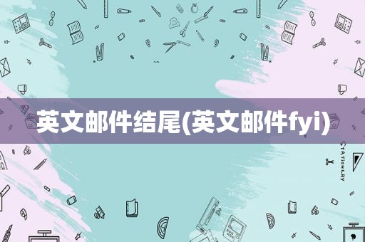 英文邮件结尾(英文邮件fyi)