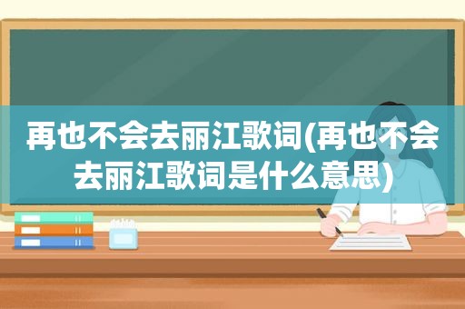 再也不会去丽江歌词(再也不会去丽江歌词是什么意思)