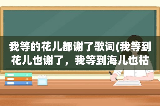 我等的花儿都谢了歌词(我等到花儿也谢了，我等到海儿也枯了，韩红唱的)