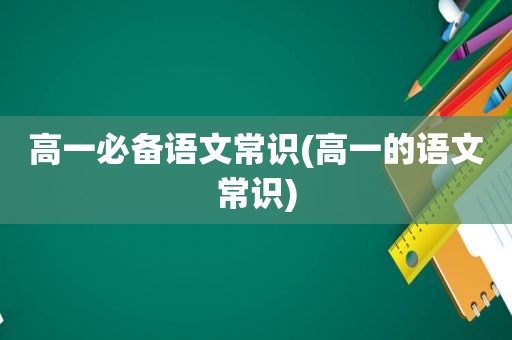 高一必备语文常识(高一的语文常识)