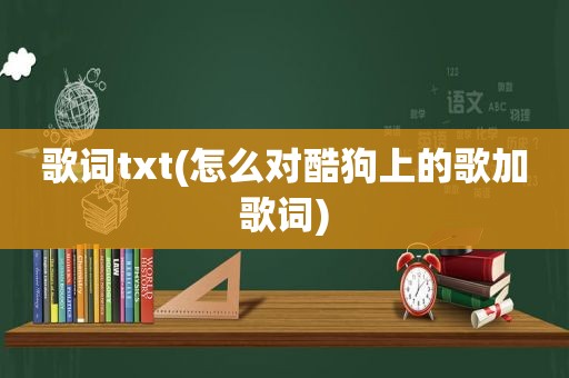 歌词txt(怎么对酷狗上的歌加歌词)