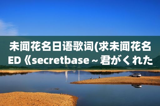 未闻花名日语歌词(求未闻花名ED《secretbase～君がくれたもの～》的日文+平假名歌词)