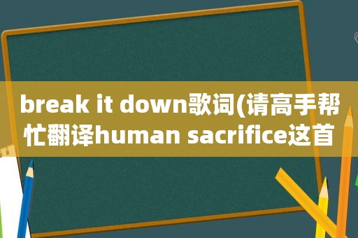 break it down歌词(请高手帮忙翻译human sacrifice这首歌的歌词，谢谢)