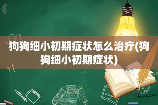 狗狗细小初期症状怎么治疗(狗狗细小初期症状)