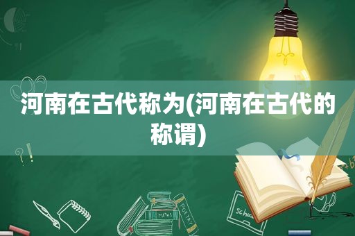 河南在古代称为(河南在古代的称谓)