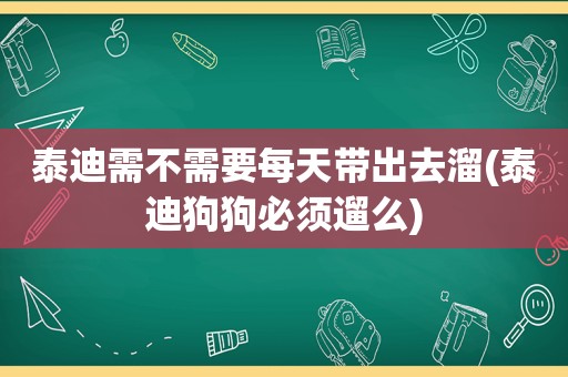 泰迪需不需要每天带出去溜(泰迪狗狗必须遛么)