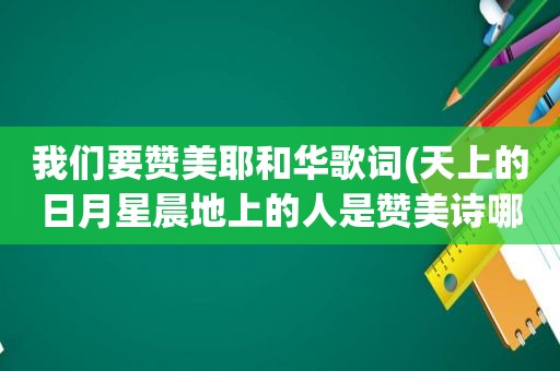 我们要赞美耶和华歌词(天上的日月星晨地上的人是赞美诗哪一首歌词)