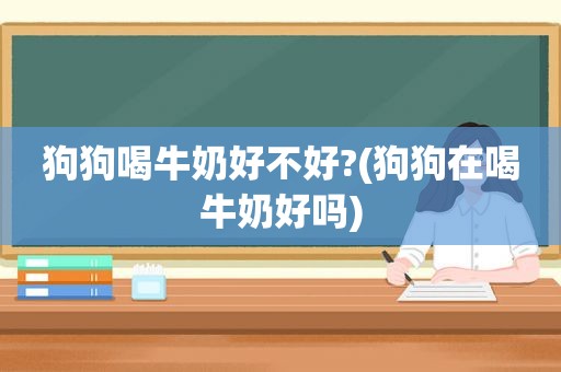 狗狗喝牛奶好不好?(狗狗在喝牛奶好吗)