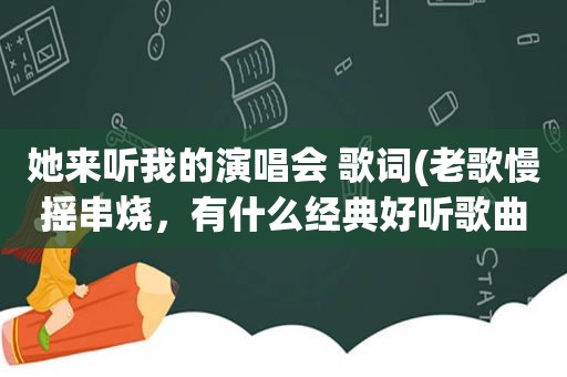 她来听我的演唱会 歌词(老歌慢摇串烧，有什么经典好听歌曲推荐)