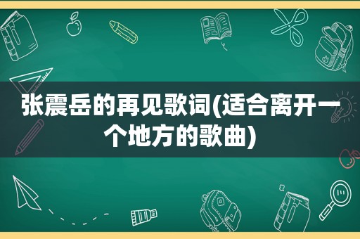 张震岳的再见歌词(适合离开一个地方的歌曲)