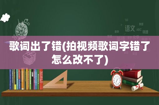 歌词出了错(拍视频歌词字错了怎么改不了)